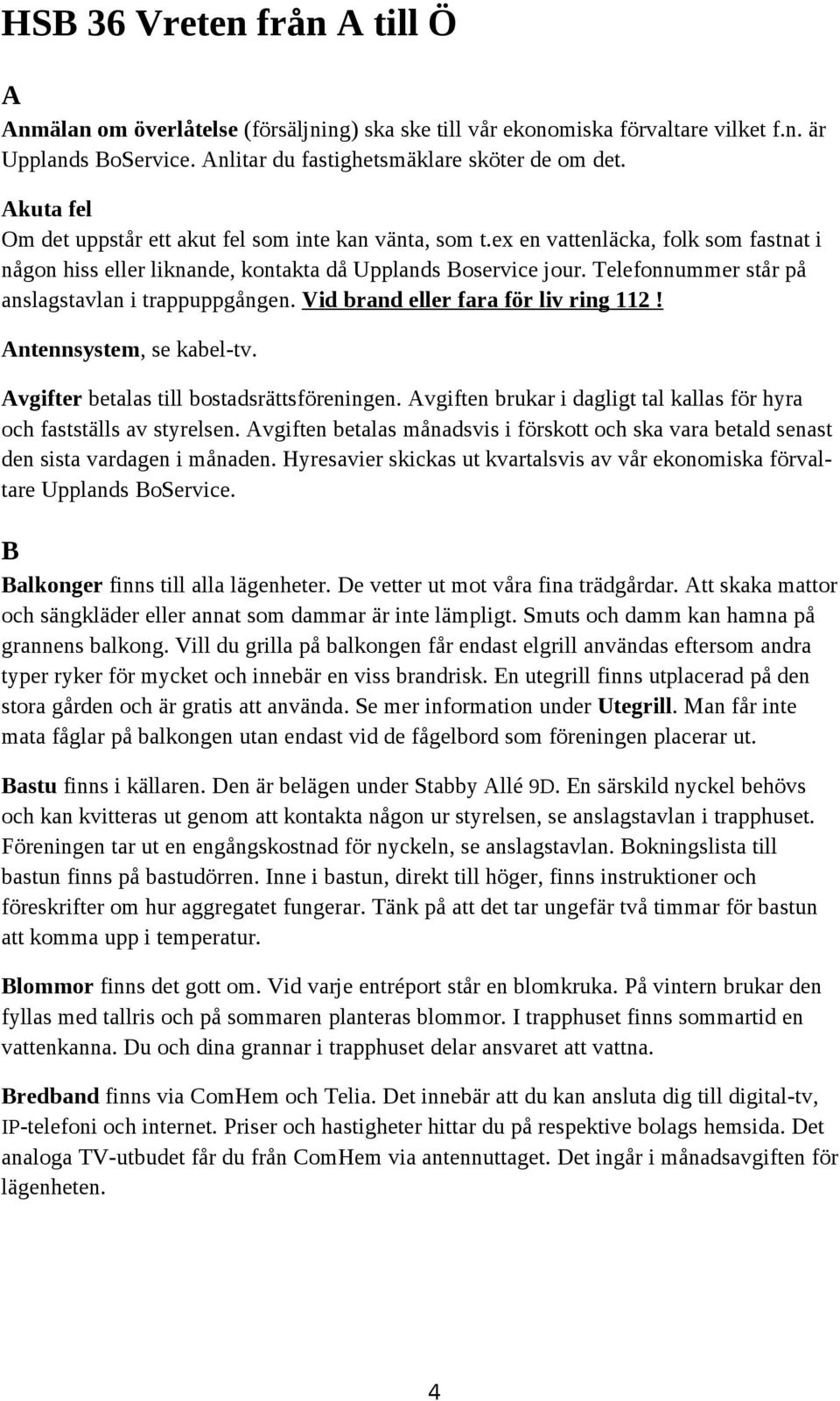 Telefonnummer står på anslagstavlan i trappuppgången. Vid brand eller fara för liv ring 112! Antennsystem, se kabel-tv. Avgifter betalas till bostadsrättsföreningen.