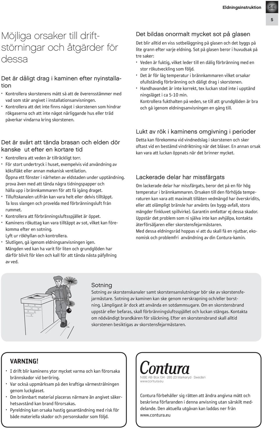 Det är svårt att tända brasan och elden dör kanske ut efter en kortare tid Kontrollera att veden är tillräckligt torr.