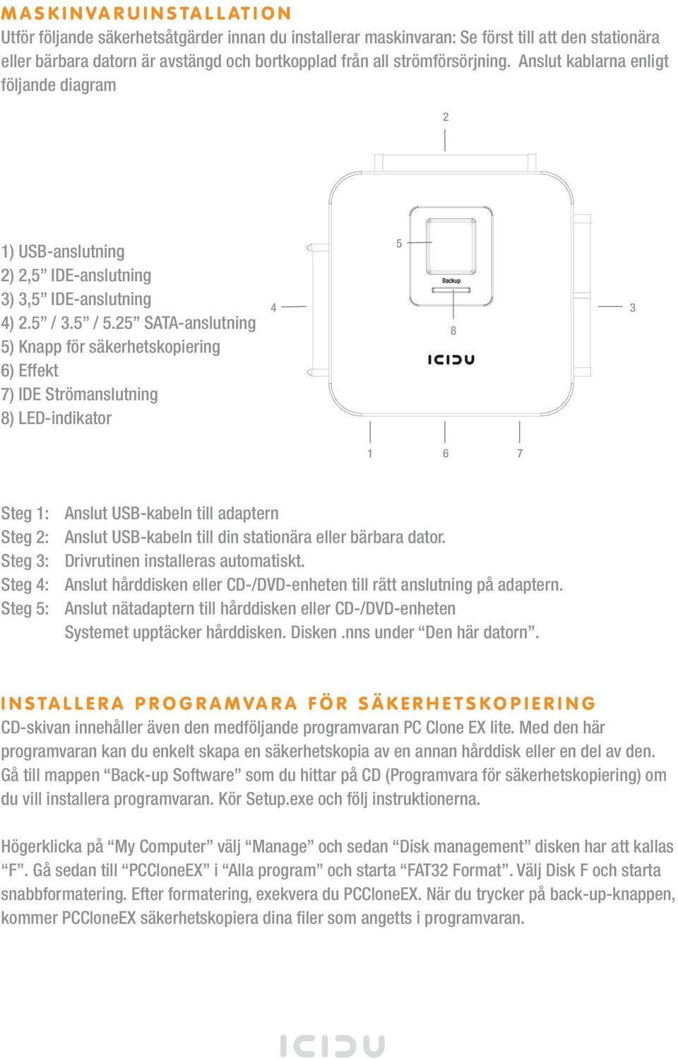 25 SATA-anslutning 5) Knapp för säkerhetskopiering 6) Effekt 7) IDE Strömanslutning 8) LED-indikator 4 5 8 3 1 6 7 Steg 1: Anslut USB-kabeln till adaptern Steg 2: Anslut USB-kabeln till din