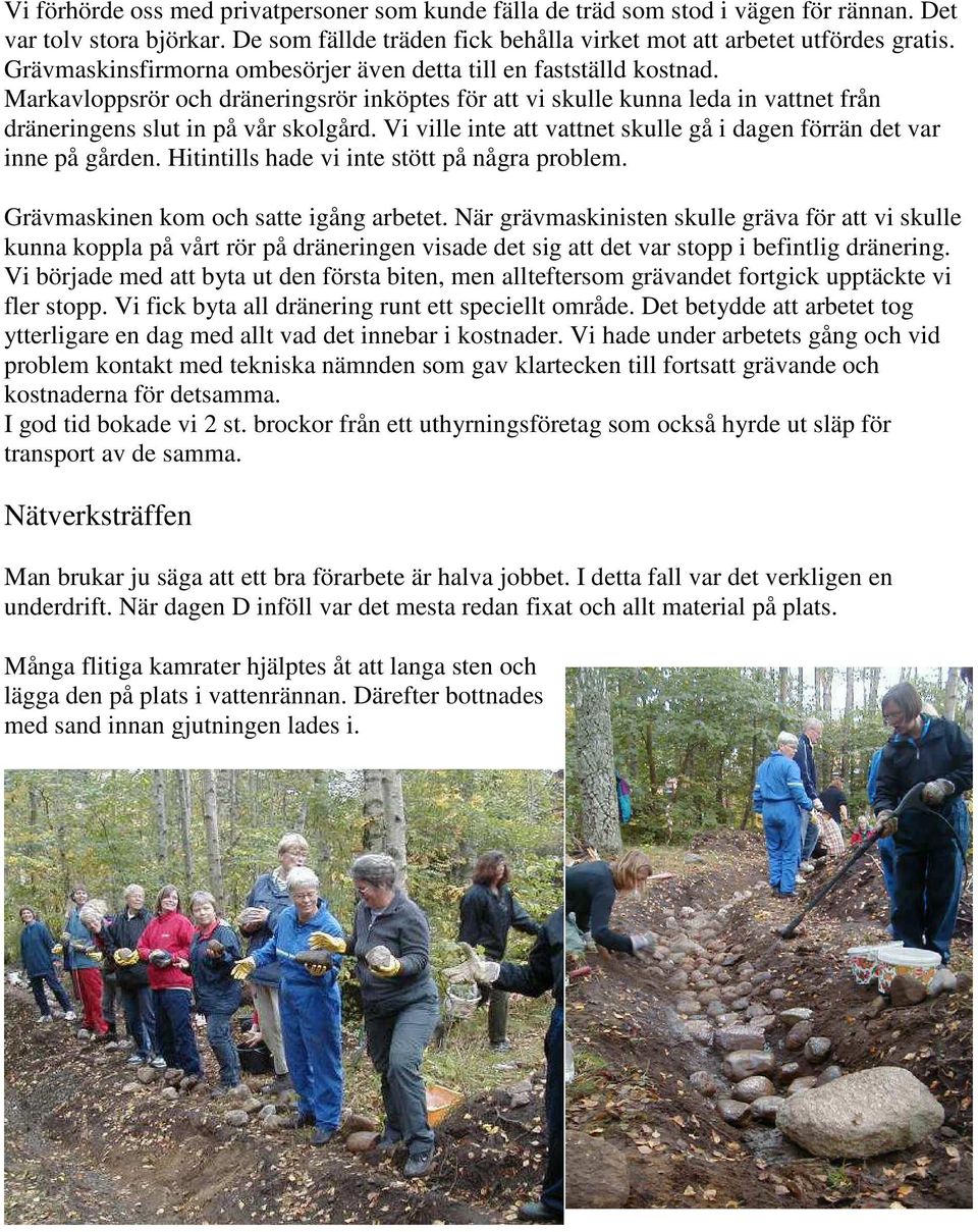 Vi ville inte att vattnet skulle gå i dagen förrän det var inne på gården. Hitintills hade vi inte stött på några problem. Grävmaskinen kom och satte igång arbetet.