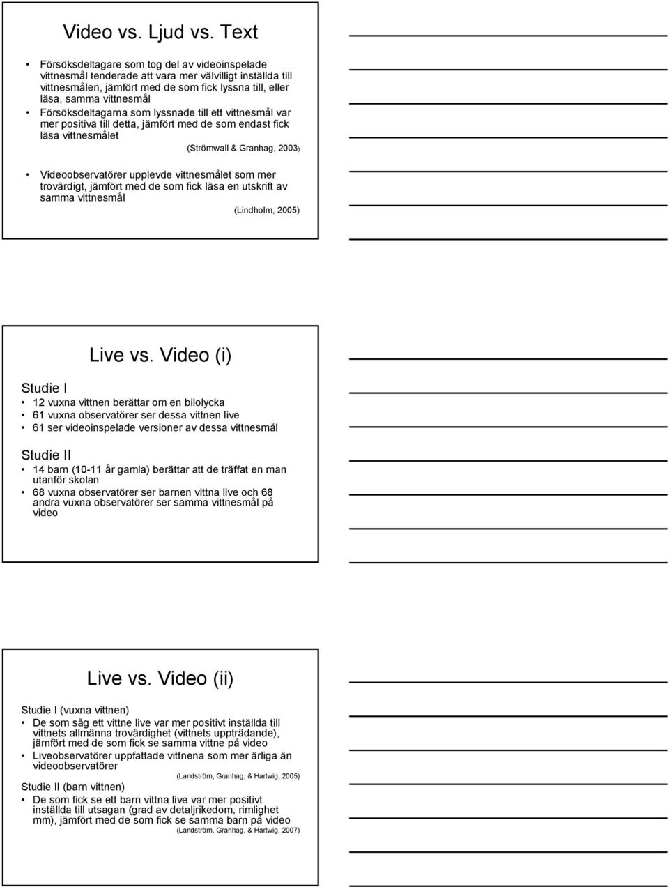 Försöksdeltagarna som lyssnade till ett vittnesmål var mer positiva till detta, jämfört med de som endast fick läsa vittnesmålet (Strömwall & Granhag, 2003) Videoobservatörer upplevde vittnesmålet