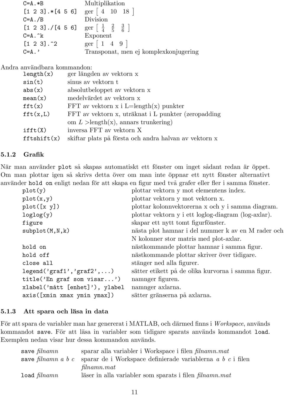 fft(x) FFT av vektorn x i L=length(x) punkter fft(x,l) FFT av vektorn x, uträknat i L punkter (zeropadding om L >length(x), annars trunkering) ifft(x) inversa FFT av vektorn X fftshift(x) skiftar