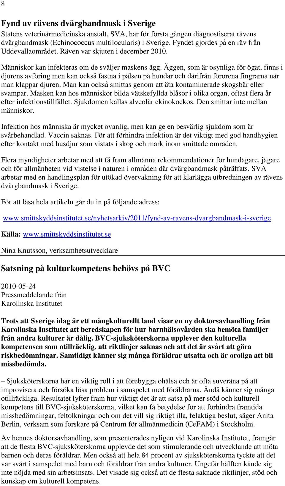 Äggen, som är osynliga för ögat, finns i djurens avföring men kan också fastna i pälsen på hundar och därifrån förorena fingrarna när man klappar djuren.