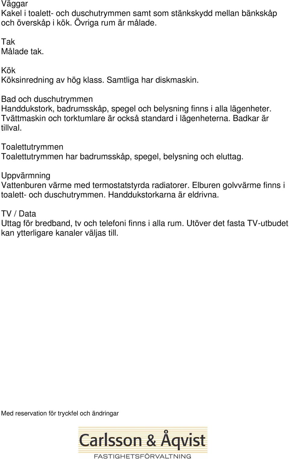 Toalettutrymmen Toalettutrymmen har badrumsskåp, spegel, belysning och eluttag. Uppvärmning Vattenburen värme med termostatstyrda radiatorer.