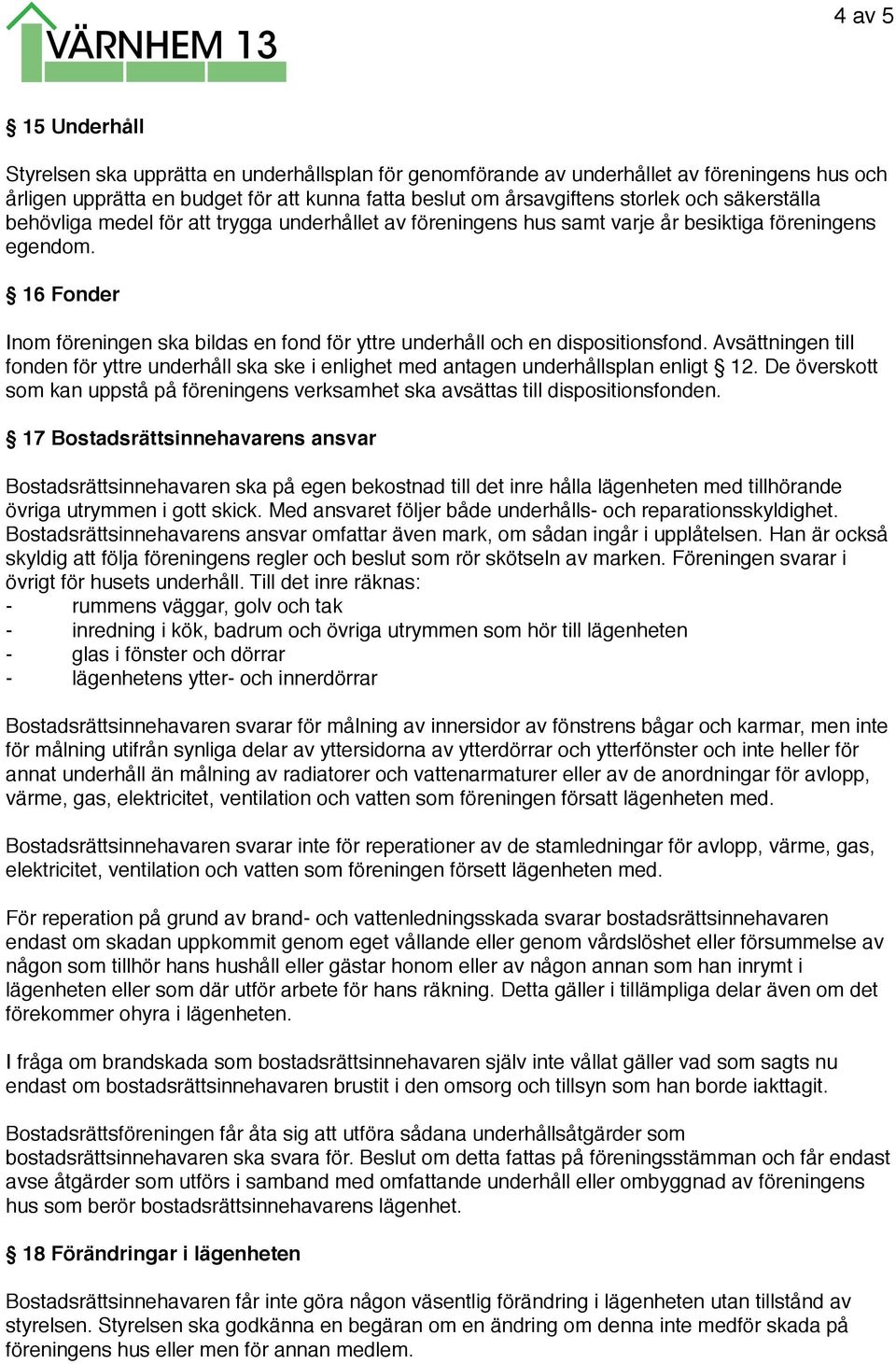 16 Fonder Inom föreningen ska bildas en fond för yttre underhåll och en dispositionsfond. Avsättningen till fonden för yttre underhåll ska ske i enlighet med antagen underhållsplan enligt 12.