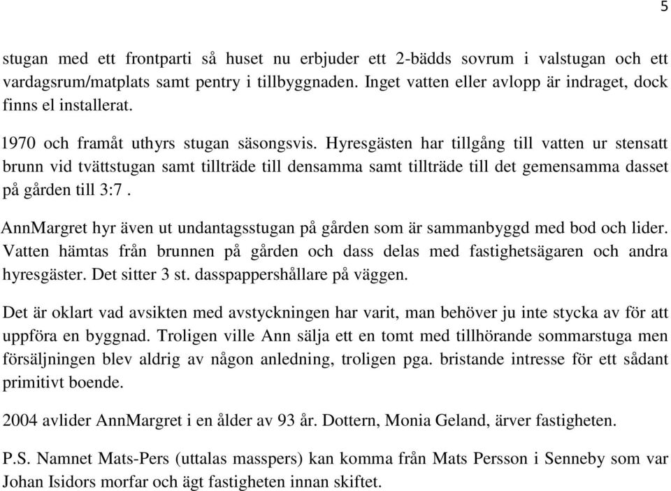Hyresgästen har tillgång till vatten ur stensatt brunn vid tvättstugan samt tillträde till densamma samt tillträde till det gemensamma dasset på gården till 3:7.
