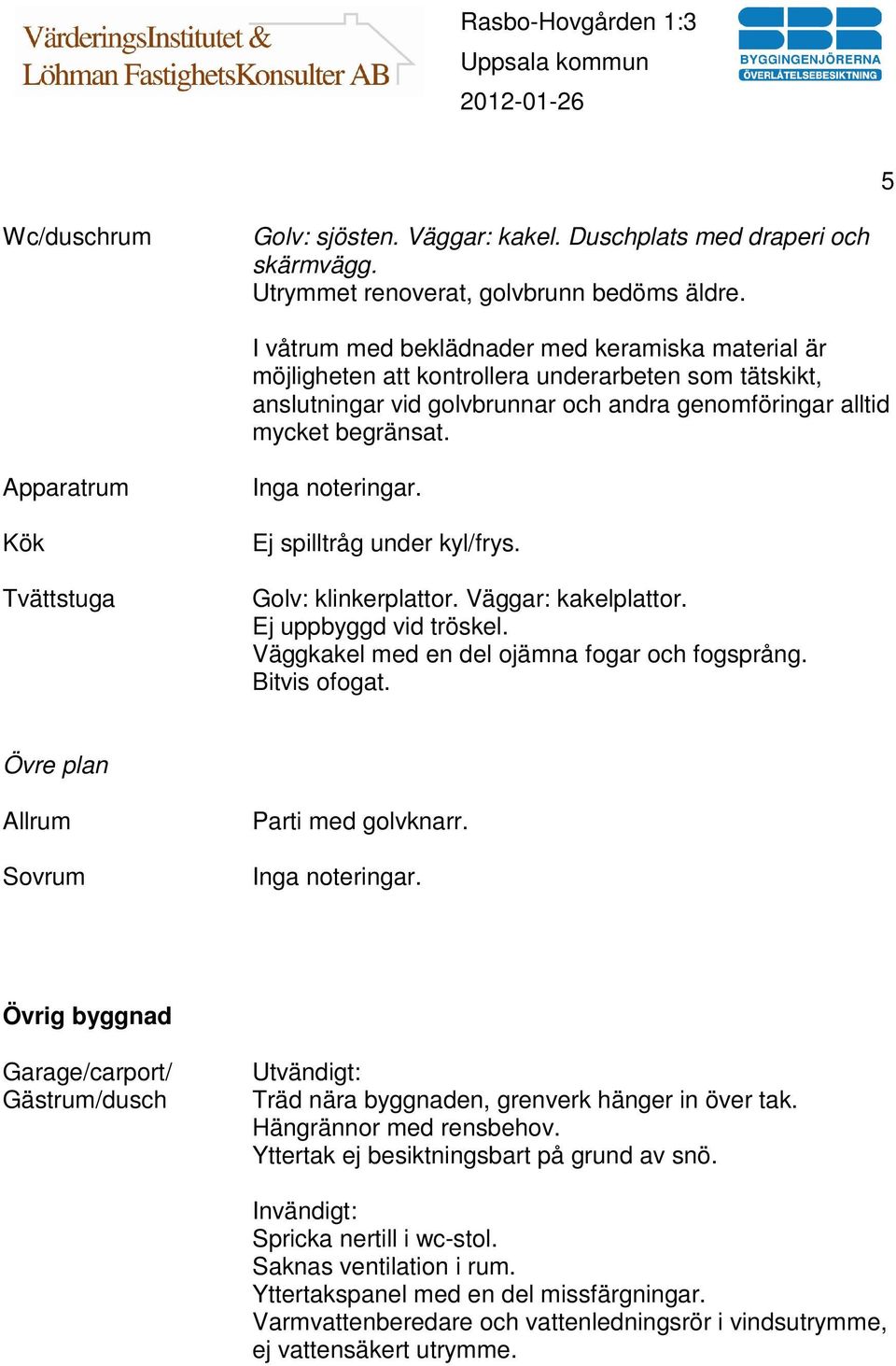 Apparatrum Kök Tvättstuga Inga noteringar. Ej spilltråg under kyl/frys. Golv: klinkerplattor. Väggar: kakelplattor. Ej uppbyggd vid tröskel. Väggkakel med en del ojämna fogar och fogsprång.