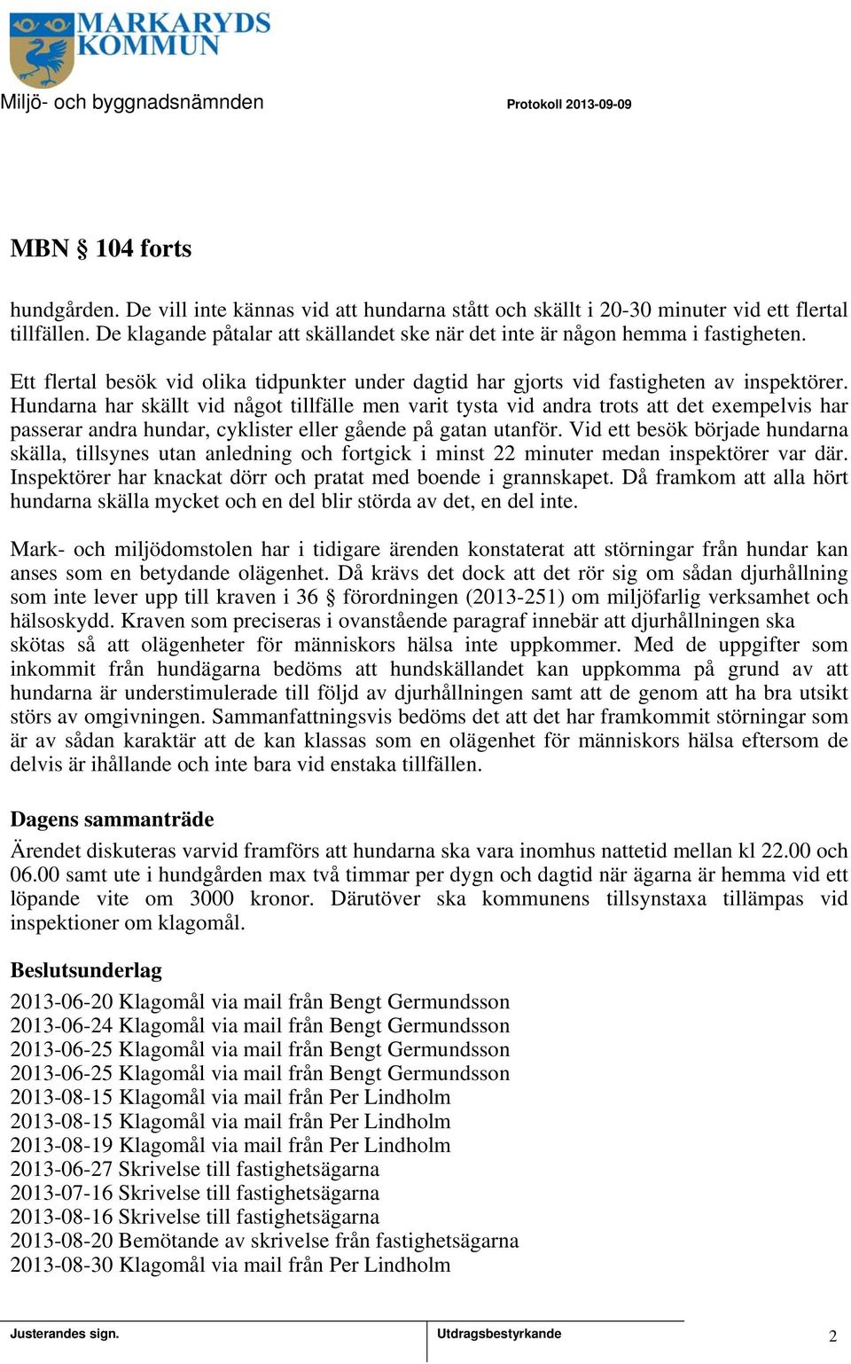 Hundarna har skällt vid något tillfälle men varit tysta vid andra trots att det exempelvis har passerar andra hundar, cyklister eller gående på gatan utanför.