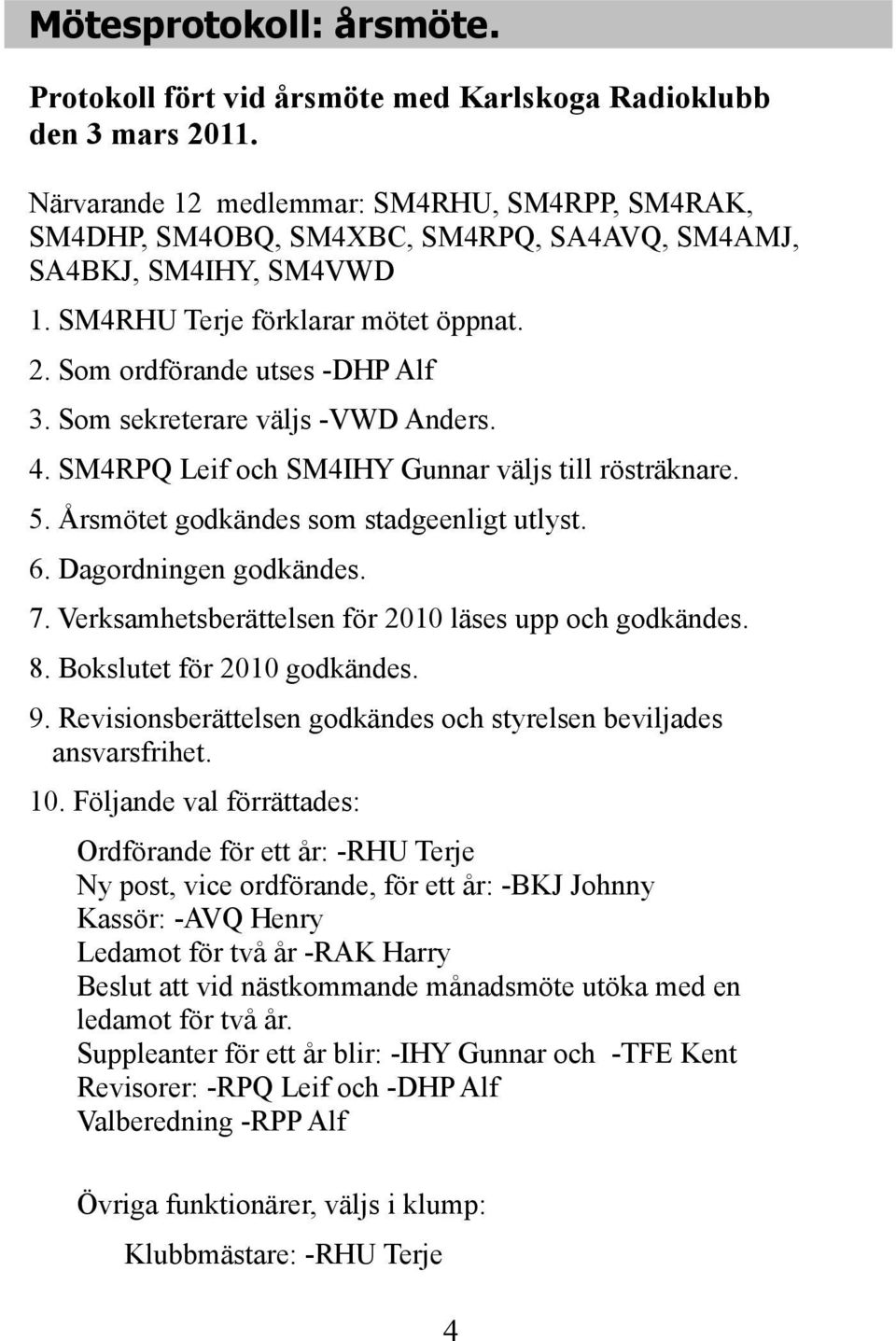 Som sekreterare väljs -VWD Anders. 4. SM4RPQ Leif och SM4IHY Gunnar väljs till rösträknare. 5. Årsmötet godkändes som stadgeenligt utlyst. 6. Dagordningen godkändes. 7.