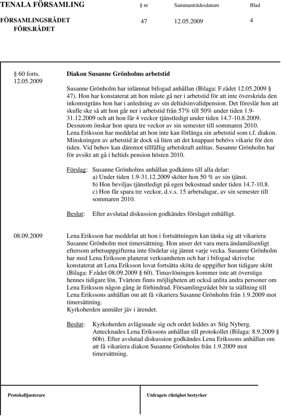 Det föreslår hon att skulle ske så att hon går ner i arbetstid från 57% till 50% under tiden 1.9-31.12.2009 och att hon får 4 veckor tjänstledigt under tiden 14.7-10.8.2009. Dessutom önskar hon spara tre veckor av sin semester till sommaren 2010.