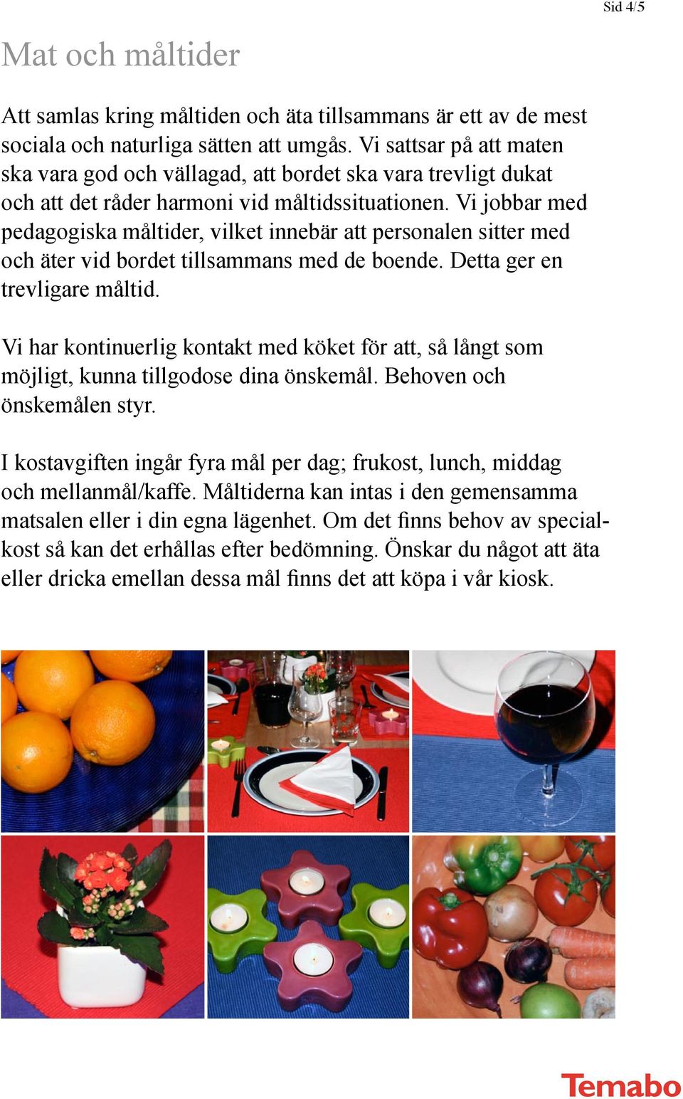 Vi jobbar med pedagogiska måltider, vilket innebär att personalen sitter med och äter vid bordet tillsammans med de boende. Detta ger en trevligare måltid.