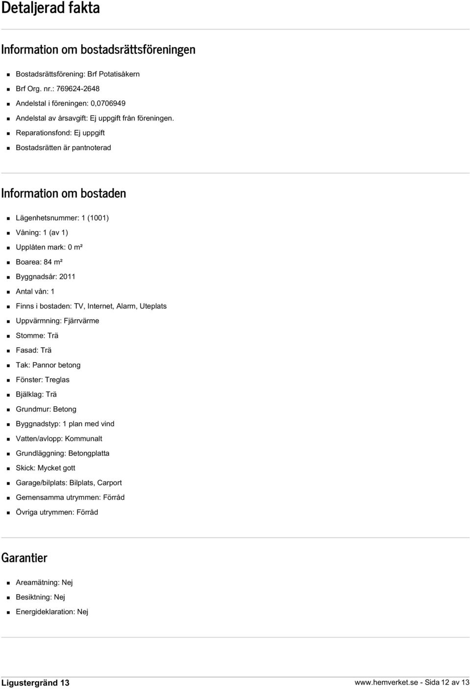 Reparationsfond: Ej uppgift Bostadsrätten är pantnoterad Information om bostaden Lägenhetsnummer: 1 (1001) Våning: 1 (av 1) Upplåten mark: 0 m² Boarea: 84 m² Byggnadsår: 2011 Antal vån: 1 Finns i