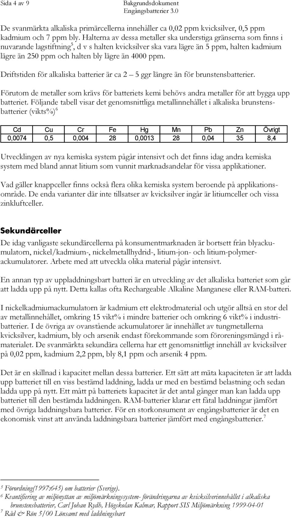 4000 ppm. Driftstiden för alkaliska batterier är ca 2 5 ggr längre än för brunstensbatterier. Förutom de metaller som krävs för batteriets kemi behövs andra metaller för att bygga upp batteriet.
