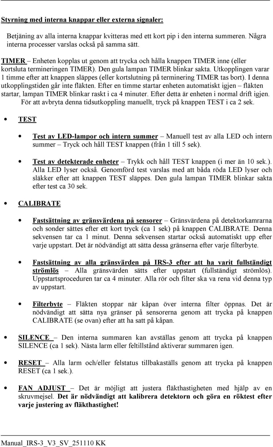 Utkopplingen varar 1 timme efter att knappen släppes (eller kortslutning på terminering TIMER tas bort). I denna utkopplingstiden går inte fläkten.