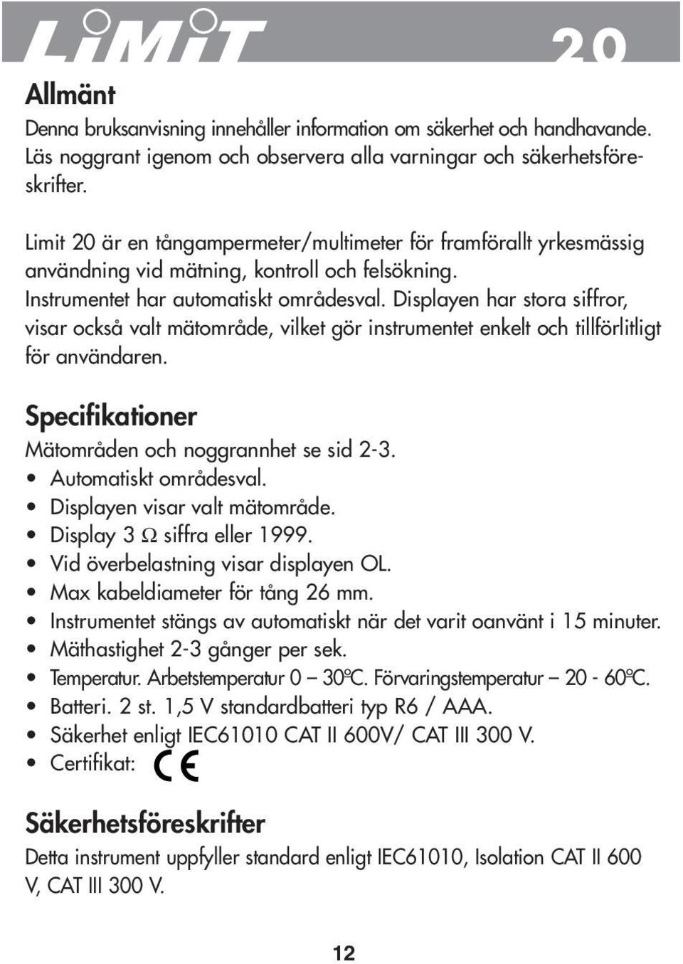 Displayen har stora siffror, visar också valt mätområde, vilket gör instrumentet enkelt och tillförlitligt för användaren. Specifikationer Mätområden och noggrannhet se sid 2-3.
