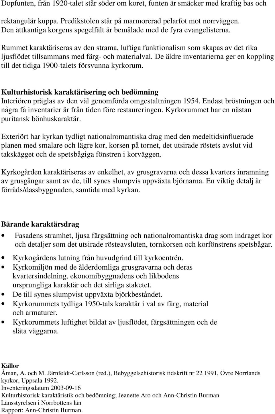 Rummet karaktäriseras av den strama, luftiga funktionalism som skapas av det rika ljusflödet tillsammans med färg- och materialval.