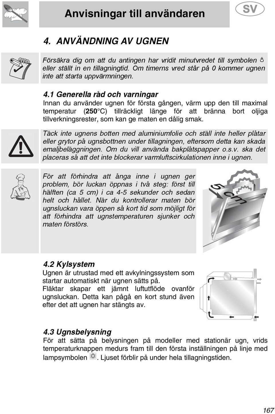 maten en dålig smak. Täck inte ugnens botten med aluminiumfolie och ställ inte heller plåtar eller grytor på ugnsbottnen under tillagningen, eftersom detta kan skada emaljbeläggningen.