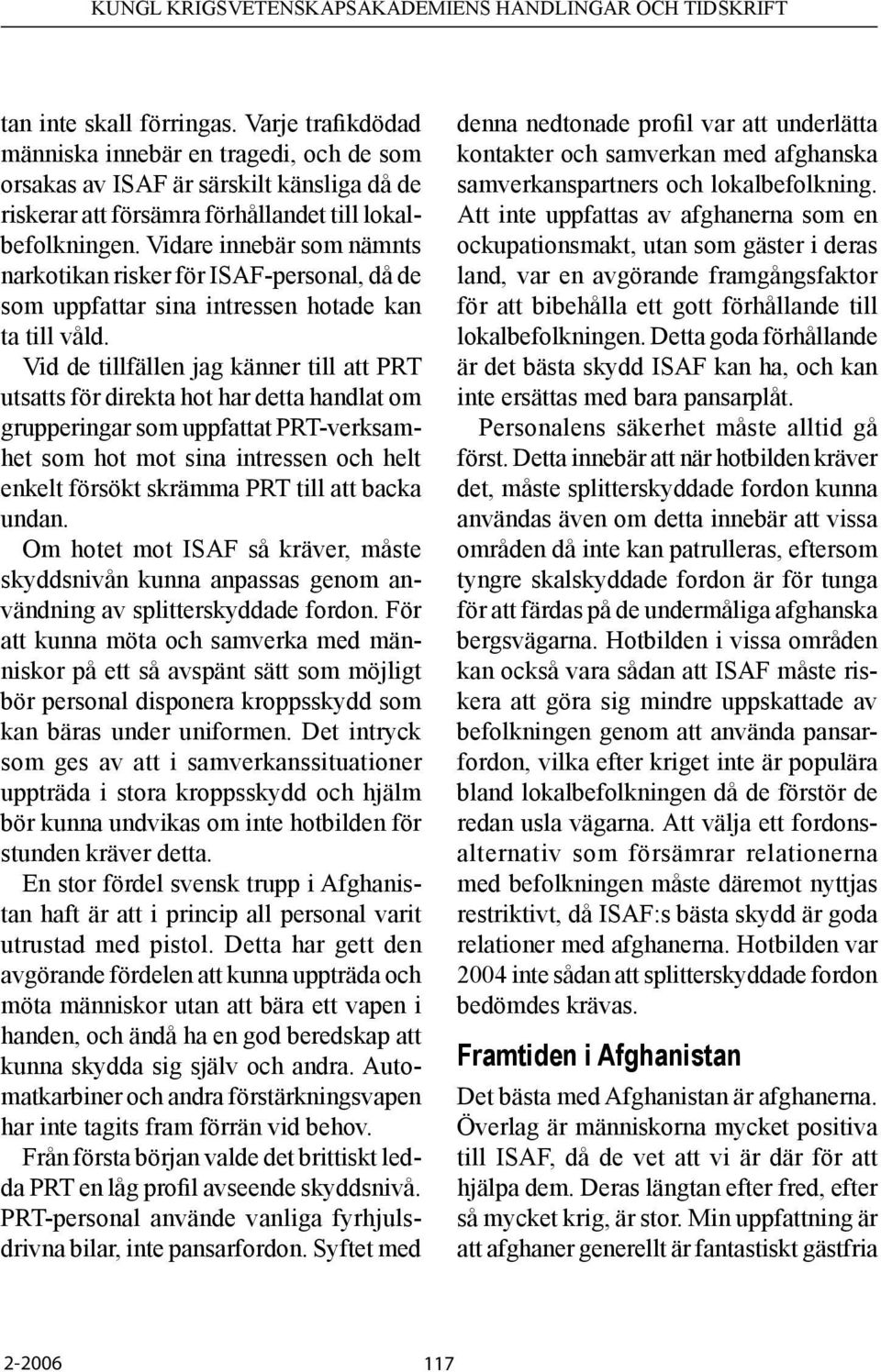 Vid de tillfällen jag känner till att PRT utsatts för direkta hot har detta handlat om grupperingar som uppfattat PRT-verksamhet som hot mot sina intressen och helt enkelt försökt skrämma PRT till