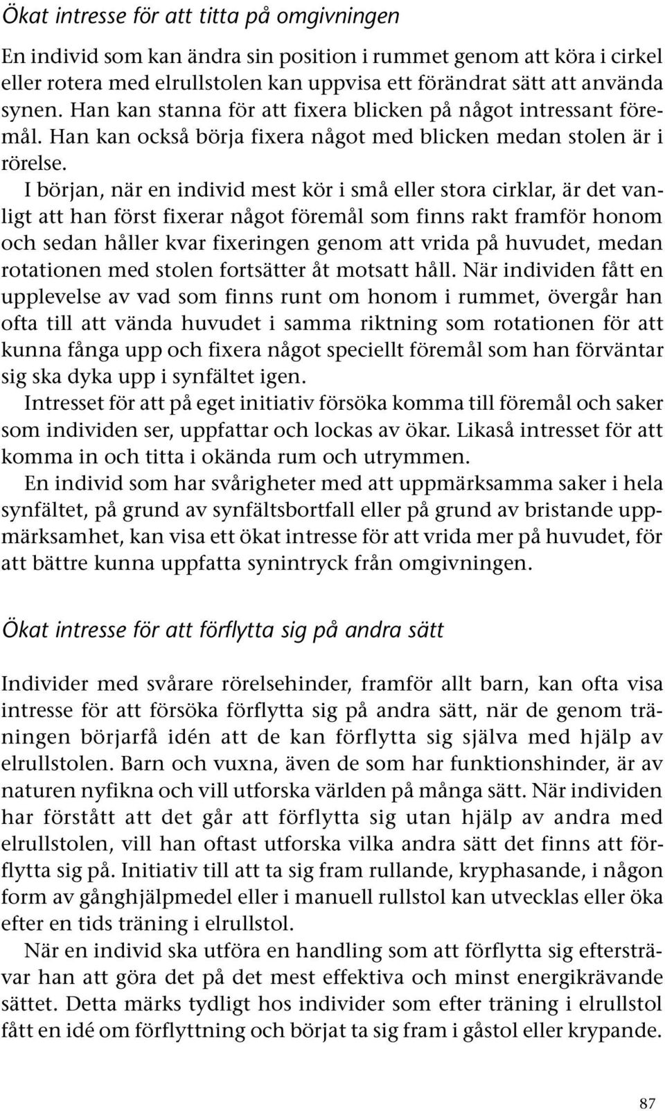 I början, när en individ mest kör i små eller stora cirklar, är det vanligt att han först fixerar något föremål som finns rakt framför honom och sedan håller kvar fixeringen genom att vrida på