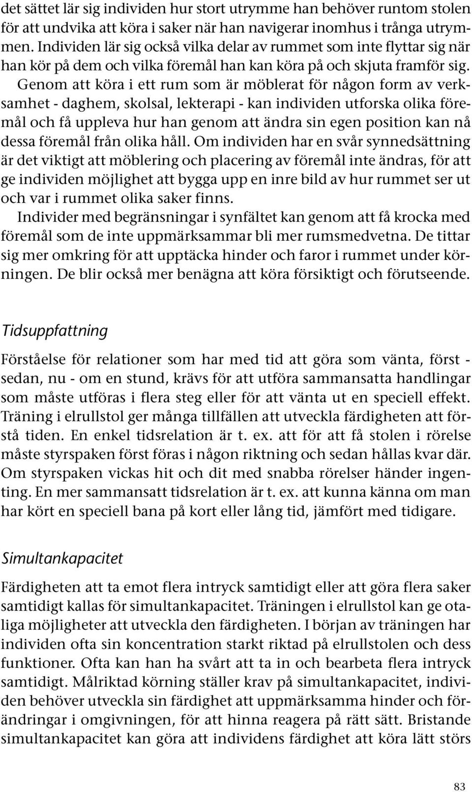 Genom att köra i ett rum som är möblerat för någon form av verksamhet - daghem, skolsal, lekterapi - kan individen utforska olika föremål och få uppleva hur han genom att ändra sin egen position kan