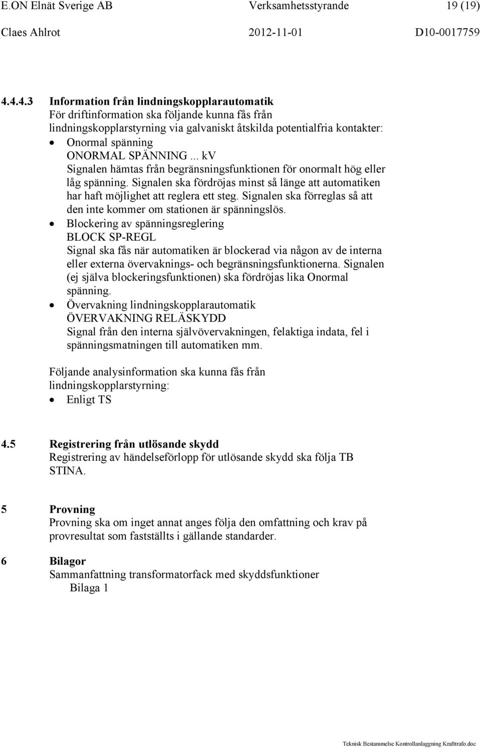 SPÄNNING... kv Signalen hämtas från begränsningsfunktionen för onormalt hög eller låg spänning. Signalen ska fördröjas minst så länge att automatiken har haft möjlighet att reglera ett steg.