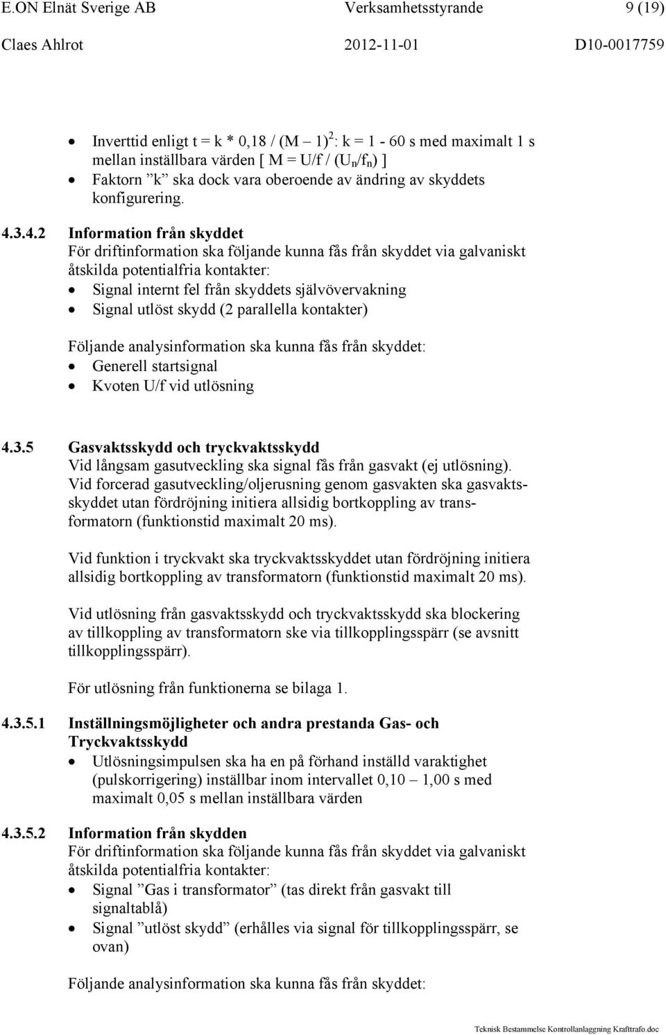 3.4.2 Information från skyddet För driftinformation ska följande kunna fås från skyddet via galvaniskt åtskilda potentialfria kontakter: Signal internt fel från skyddets självövervakning Signal