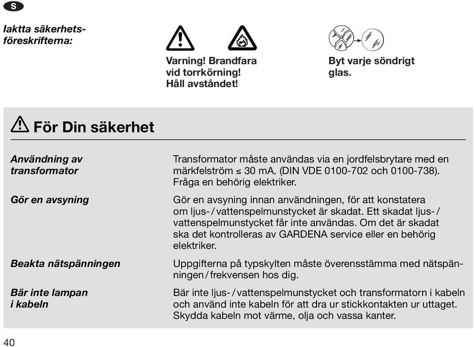 Fråga e behörig elektriker. Gör e avsyig ia avädige, för att kostatera om ljus- / vattespelmustycket är skadat. Ett skadat ljus- / vattespelmustycket får ite avädas.