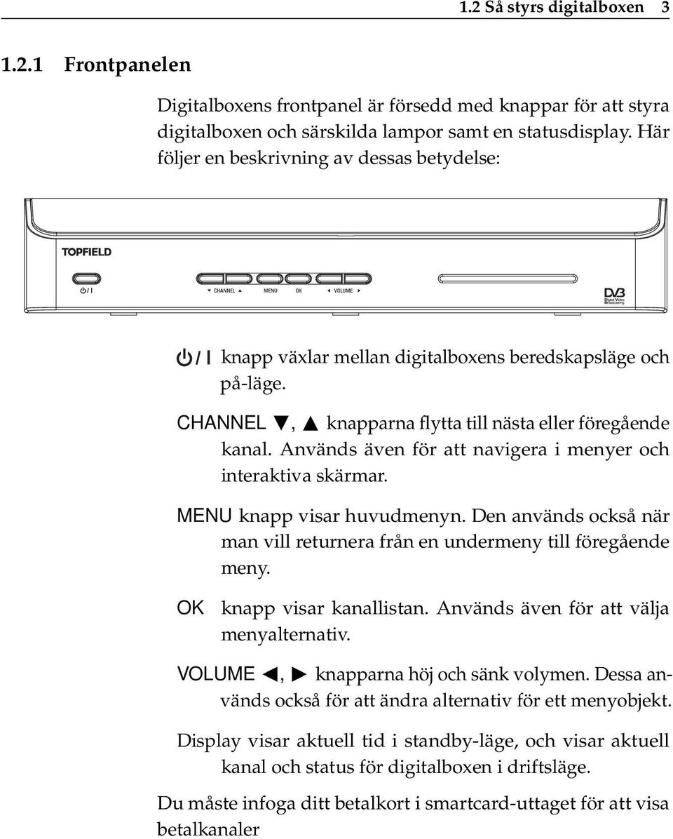 Används även för att navigera i menyer och interaktiva skärmar. MENU knapp visar huvudmenyn. Den används också när man vill returnera från en undermeny till föregående meny.