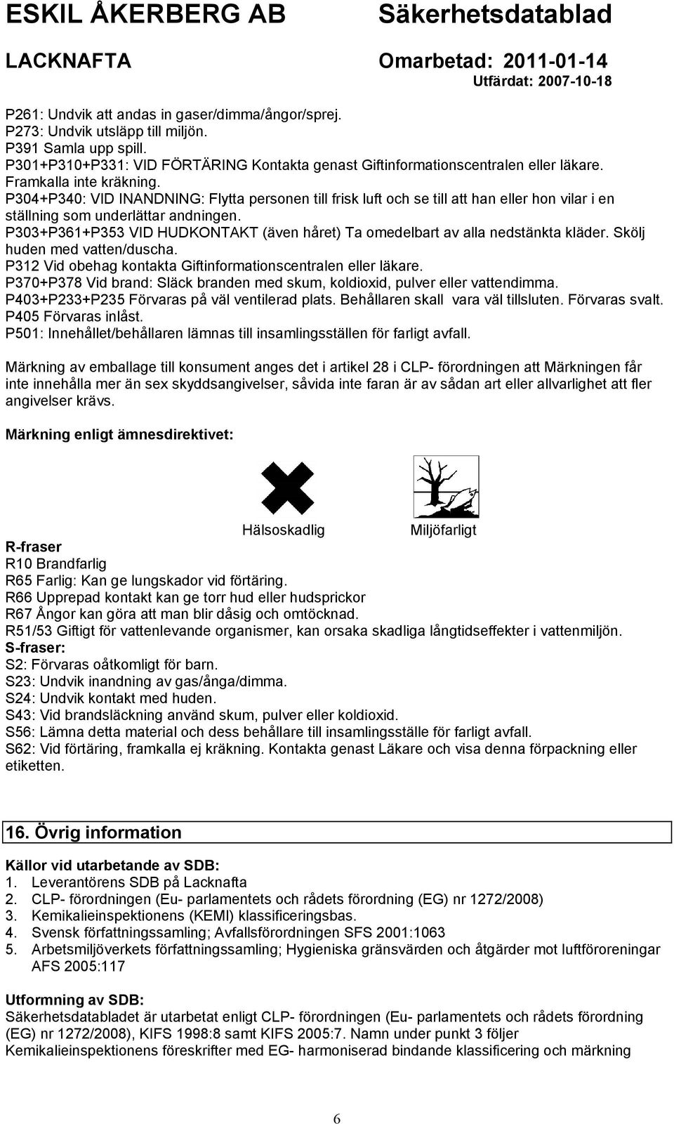 P303+P361+P353 VID HUDKONTAKT (även håret) Ta omedelbart av alla nedstänkta kläder. Skölj huden med vatten/duscha. P312 Vid obehag kontakta Giftinformationscentralen eller läkare.