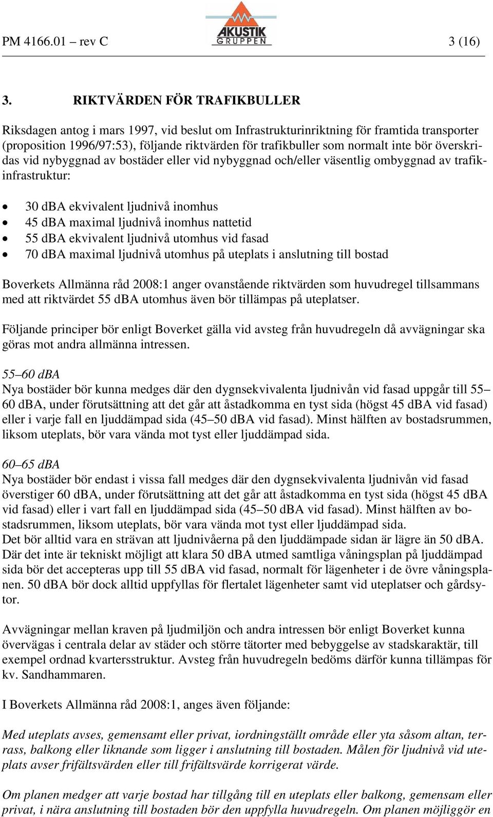 bör överskridas vid nybyggnad av bostäder eller vid nybyggnad och/eller väsentlig ombyggnad av trafikinfrastruktur: 30 dba ekvivalent ljudnivå inomhus dba maximal ljudnivå inomhus nattetid dba