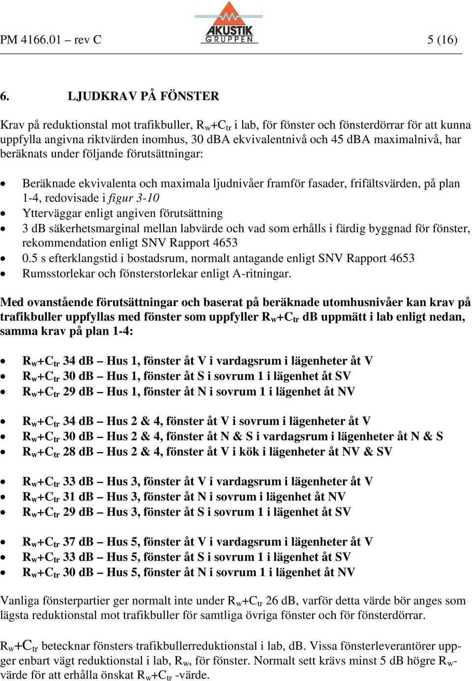 maximalnivå, har beräknats under följande förutsättningar: Beräknade ekvivalenta och maximala ljudnivåer framför fasader, frifältsvärden, på plan 1-4, redovisade i figur 3-10 Ytterväggar enligt