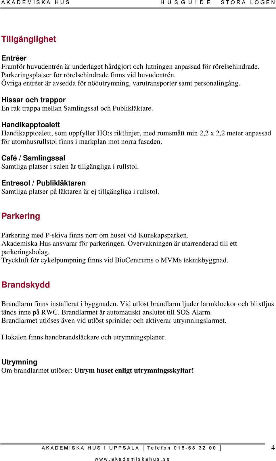 Handikapptoalett Handikapptoalett, som uppfyller HO:s riktlinjer, med rumsmått min 2,2 x 2,2 meter anpassad för utomhusrullstol finns i markplan mot norra fasaden.