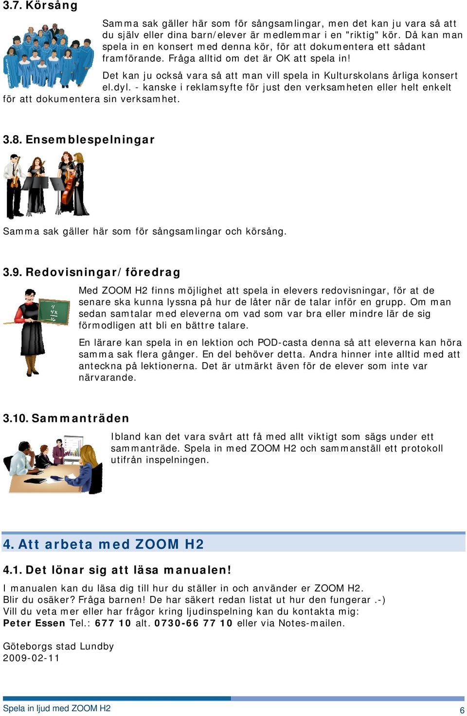 Det kan ju också vara så att man vill spela in Kulturskolans årliga konsert el.dyl. - kanske i reklamsyfte för just den verksamheten eller helt enkelt för att dokumentera sin verksamhet. 3.8.