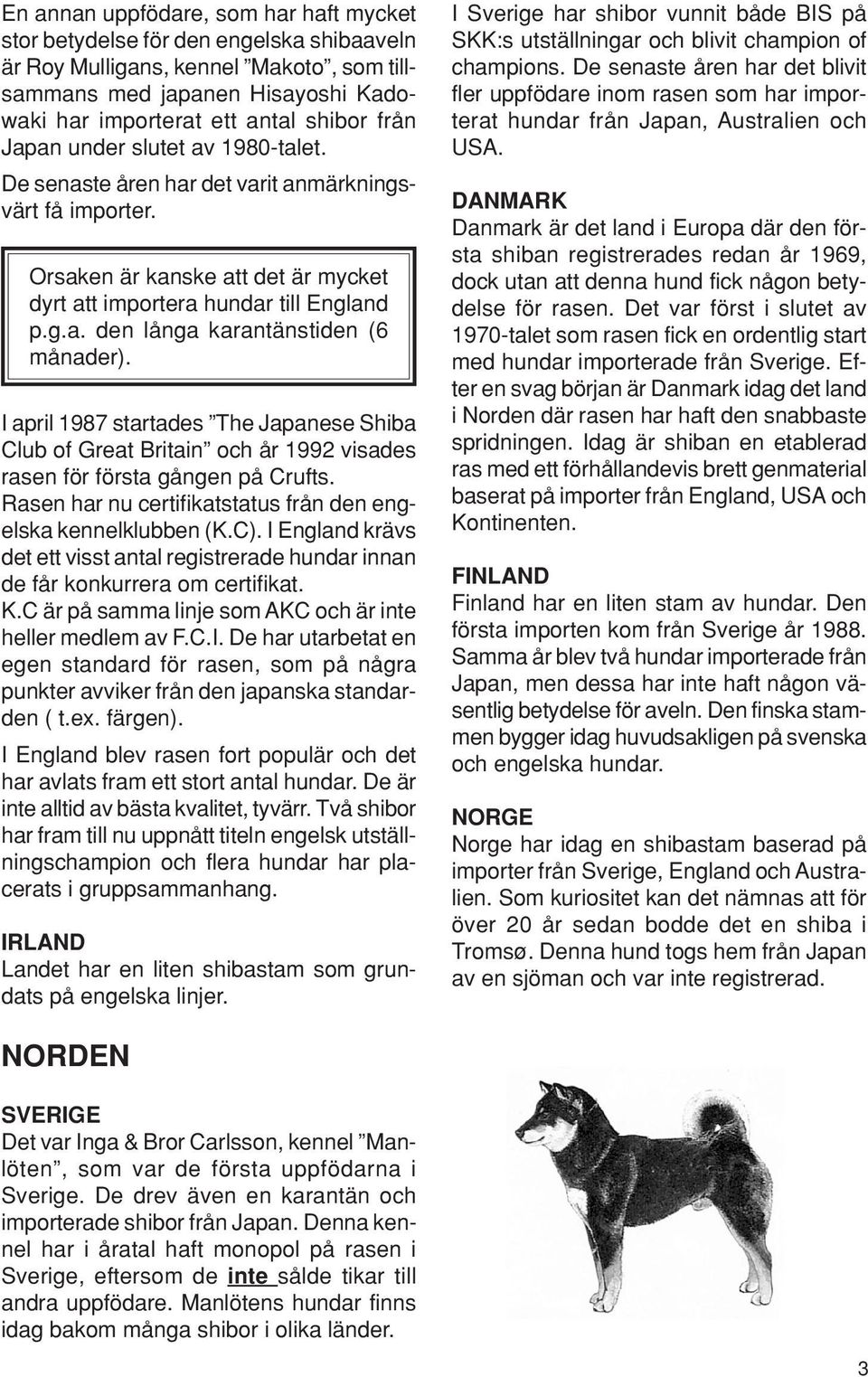 I april 1987 startades The Japanese Shiba Club of Great Britain och år 1992 visades rasen för första gången på Crufts. Rasen har nu certifikatstatus från den engelska kennelklubben (K.C).