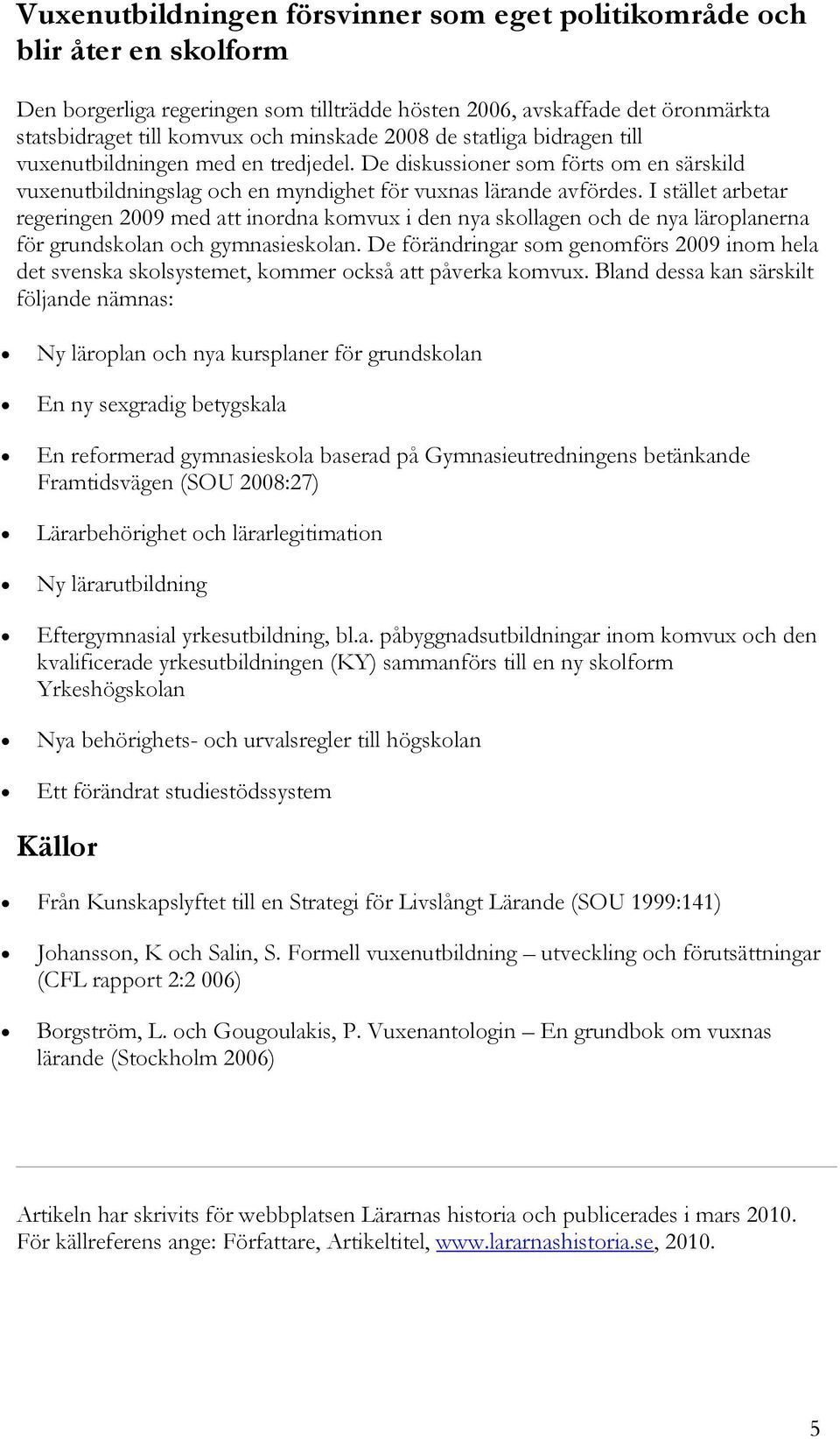 I stället arbetar regeringen 2009 med att inordna komvux i den nya skollagen och de nya läroplanerna för grundskolan och gymnasieskolan.
