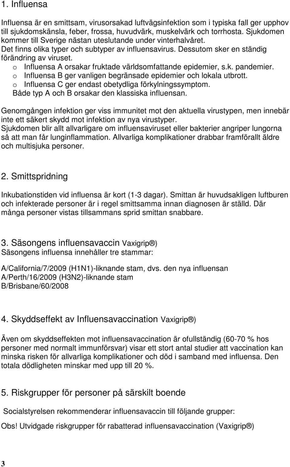 o Influensa A orsakar fruktade världsomfattande epidemier, s.k. pandemier. o Influensa B ger vanligen begränsade epidemier och lokala utbrott. o Influensa C ger endast obetydliga förkylningssymptom.