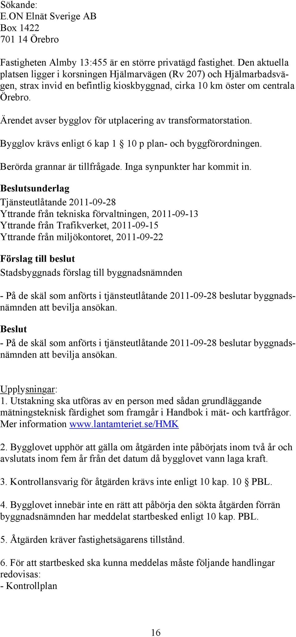 Ärendet avser bygglov för utplacering av transformatorstation. Bygglov krävs enligt 6 kap 1 10 p plan- och byggförordningen. Berörda grannar är tillfrågade. Inga synpunkter har kommit in.