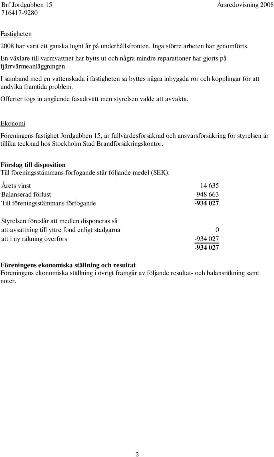 I samband med en vattenskada i fastigheten så byttes några inbyggda rör och kopplingar för att undvika framtida problem. Offerter togs in angående fasadtvätt men styrelsen valde att avvakta.