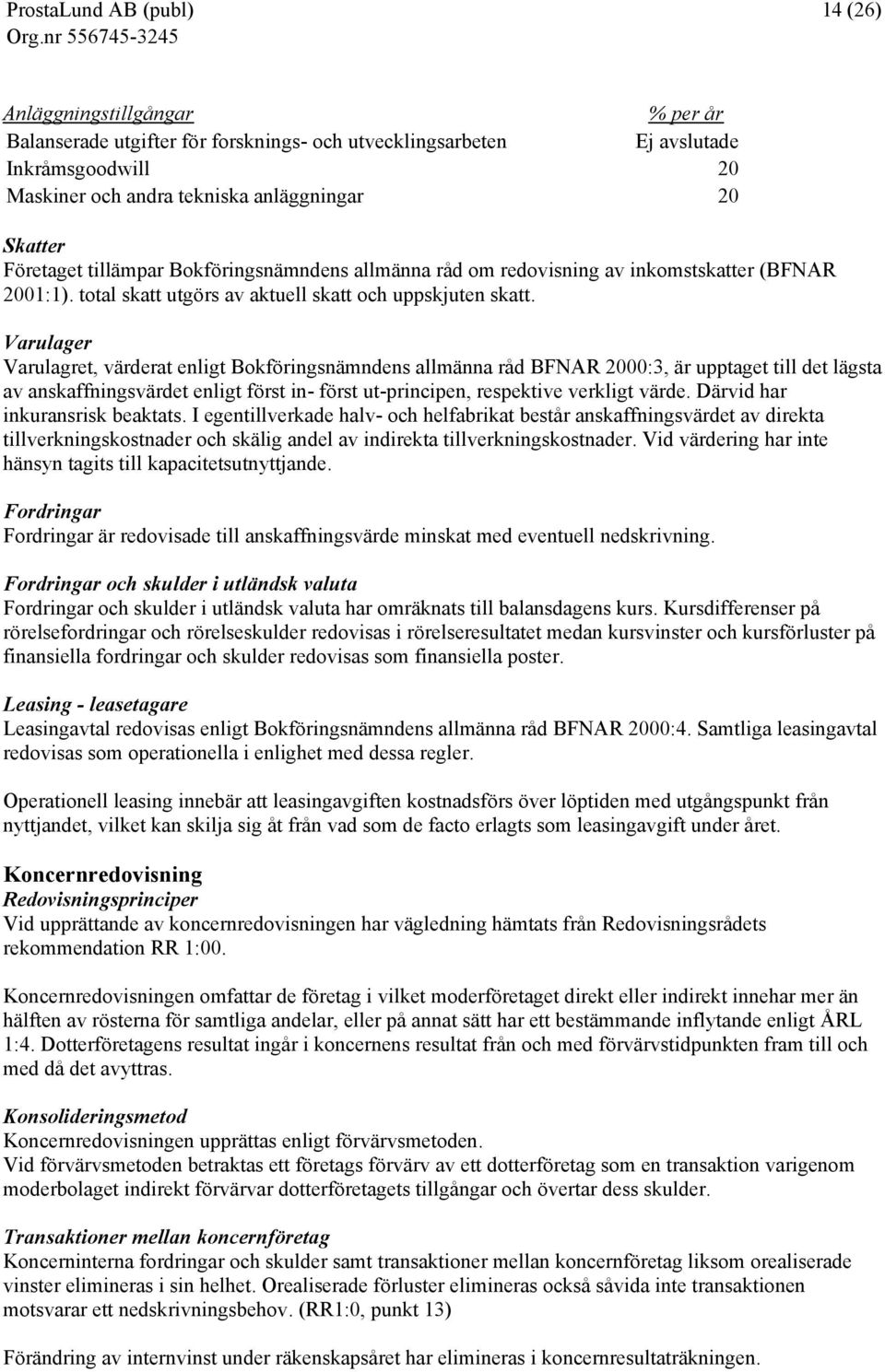 Varulager Varulagret, värderat enligt Bokföringsnämndens allmänna råd BFNAR 2000:3, är upptaget till det lägsta av anskaffningsvärdet enligt först in- först ut-principen, respektive verkligt värde.