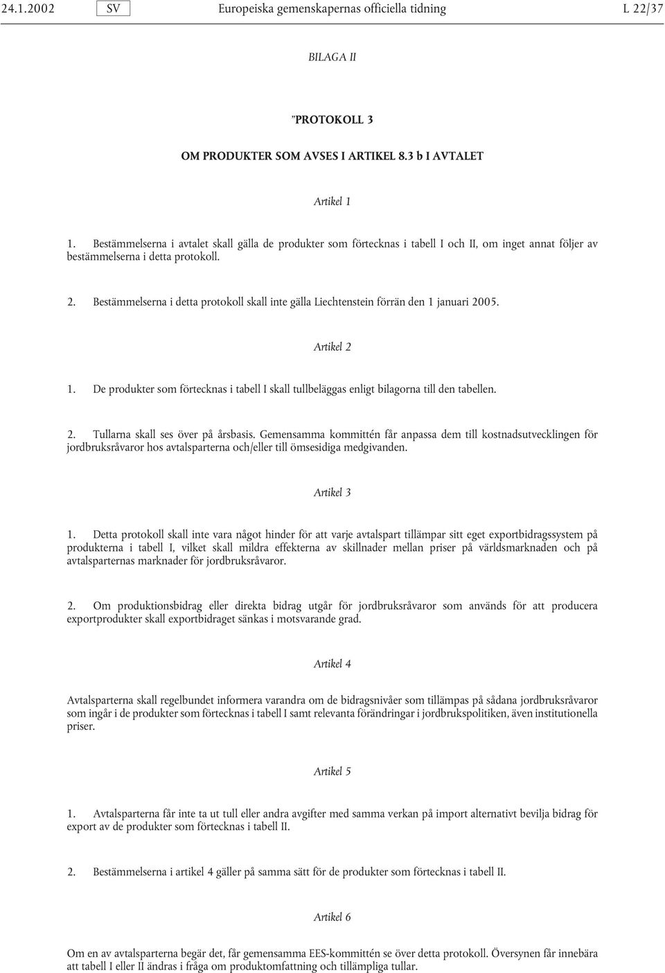 Bestämmelserna i detta protokoll skall inte gälla Liechtenstein förrän den 1 januari 2005. Artikel 2 1. De produkter som förtecknas i tabell I skall tullbeläggas enligt bilagorna till den tabellen. 2. Tullarna skall ses över på årsbasis.