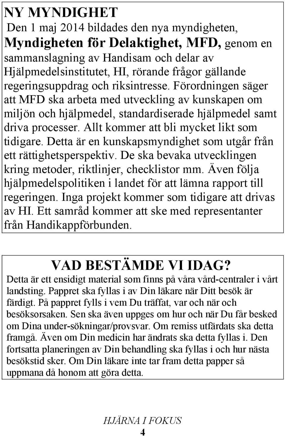 Allt kommer att bli mycket likt som tidigare. Detta är en kunskapsmyndighet som utgår från ett rättighetsperspektiv. De ska bevaka utvecklingen kring metoder, riktlinjer, checklistor mm.