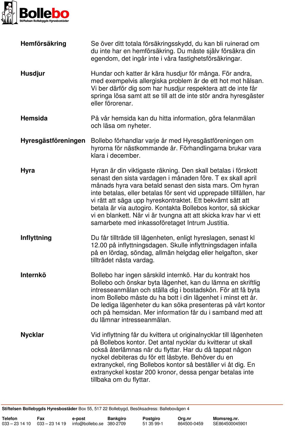 Vi ber därför dig som har husdjur respektera att de inte får springa lösa samt att se till att de inte stör andra hyresgäster eller förorenar.