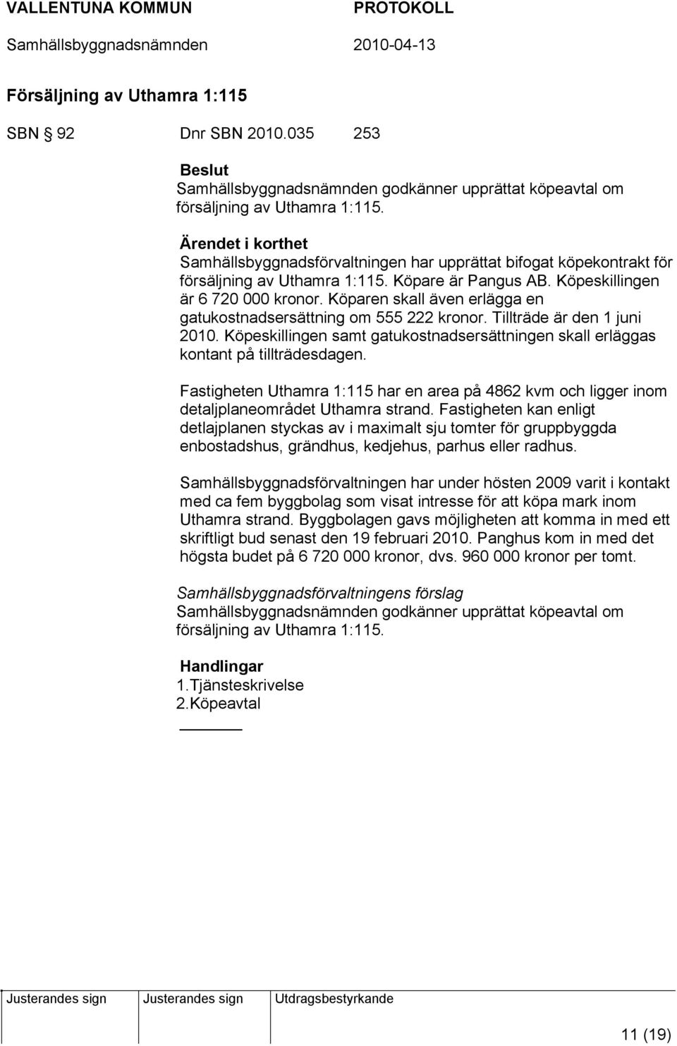 Köparen skall även erlägga en gatukostnadsersättning om 555 222 kronor. Tillträde är den 1 juni 2010. Köpeskillingen samt gatukostnadsersättningen skall erläggas kontant på tillträdesdagen.