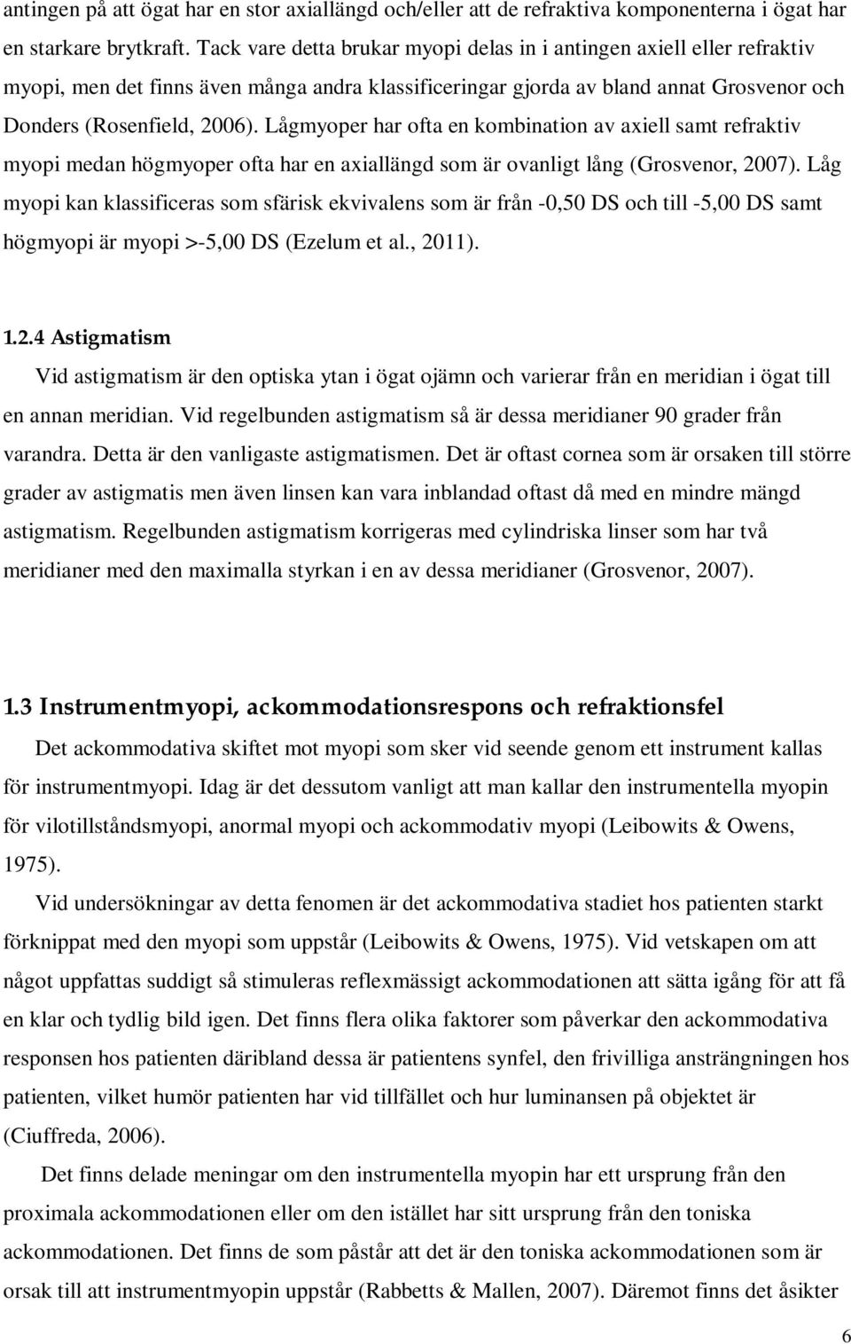 Lågmyoper har ofta en kombination av axiell samt refraktiv myopi medan högmyoper ofta har en axiallängd som är ovanligt lång (Grosvenor, 2007).