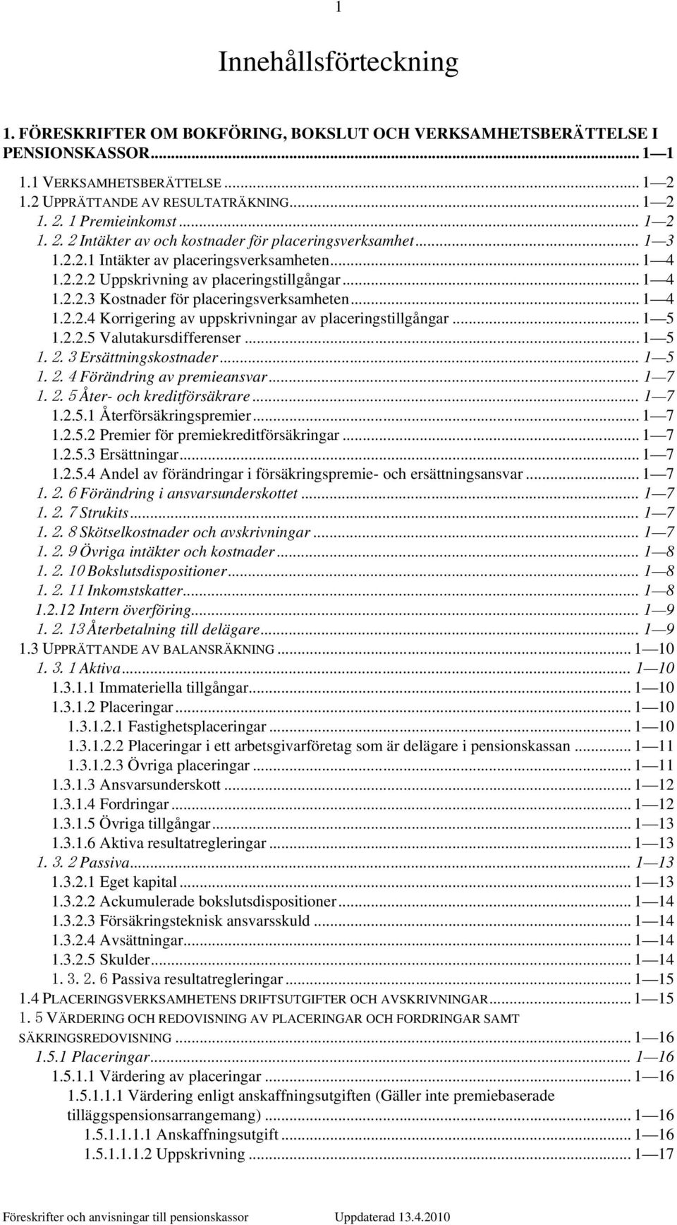 .. 1 4 1.2.2.4 Korrigering av uppskrivningar av placeringstillgångar... 1 5 1.2.2.5 Valutakursdifferenser... 1 5 1.2.3 Ersättningskostnader... 1 5 1.2.4 Förändring av premieansvar... 1 7 1.2.5 Åter- och kreditförsäkrare.