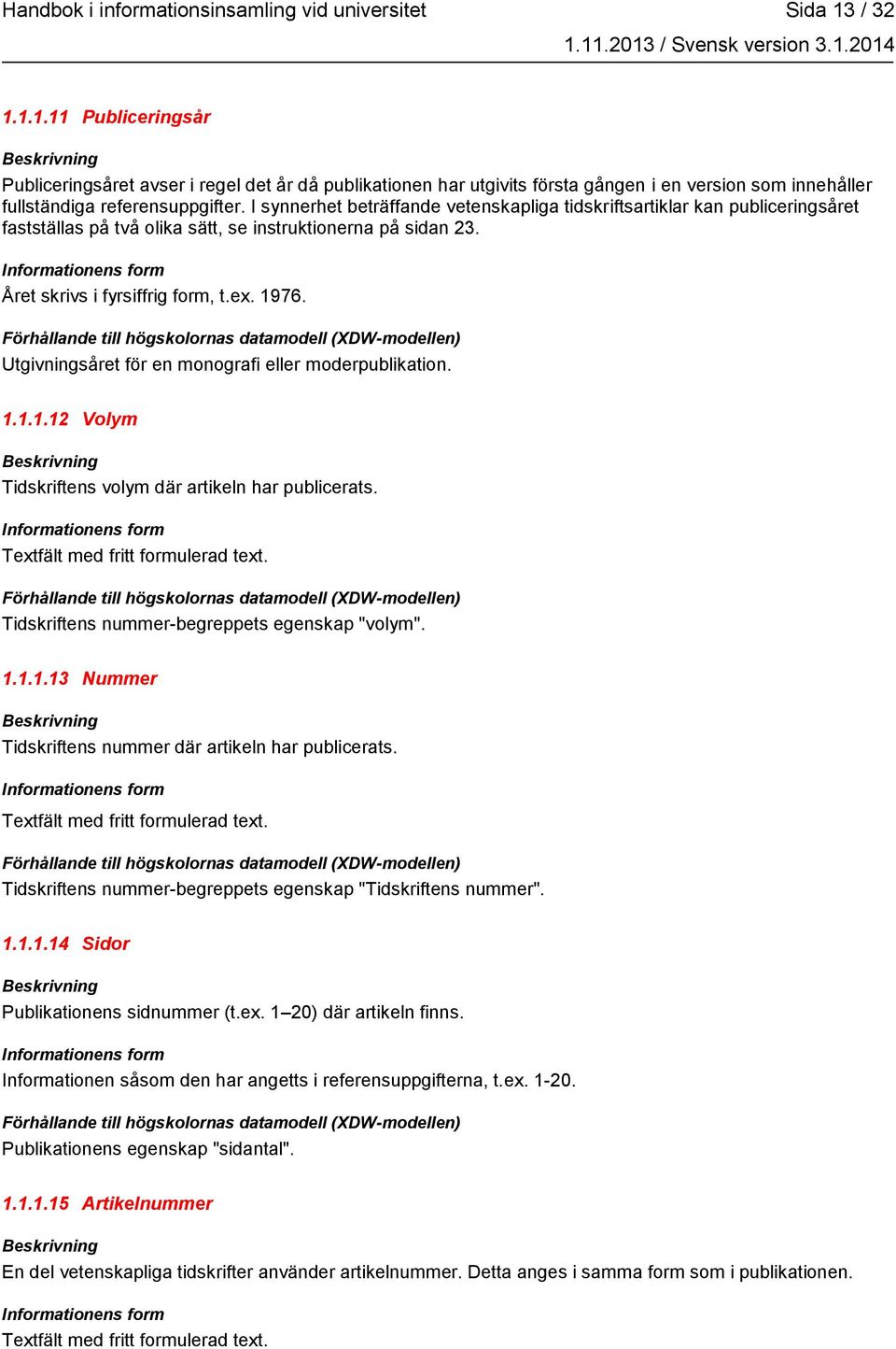 I synnerhet beträffande vetenskapliga tidskriftsartiklar kan publiceringsåret fastställas på två olika sätt, se instruktionerna på sidan 23. Året skrivs i fyrsiffrig form, t.ex. 1976.