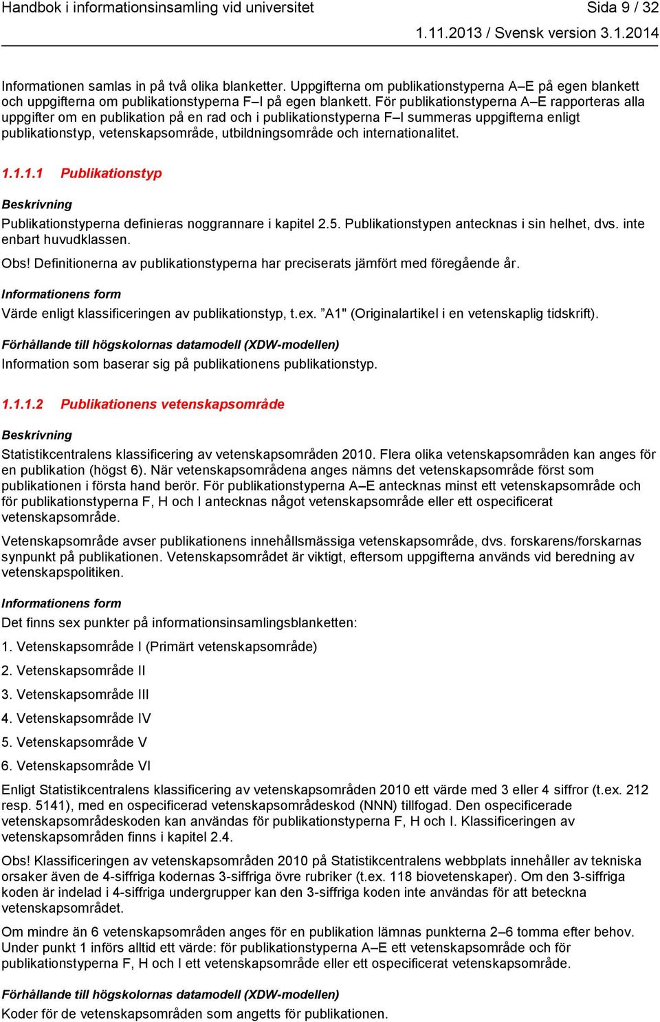 För publikationstyperna A E rapporteras alla uppgifter om en publikation på en rad och i publikationstyperna F I summeras uppgifterna enligt publikationstyp, vetenskapsområde, utbildningsområde och