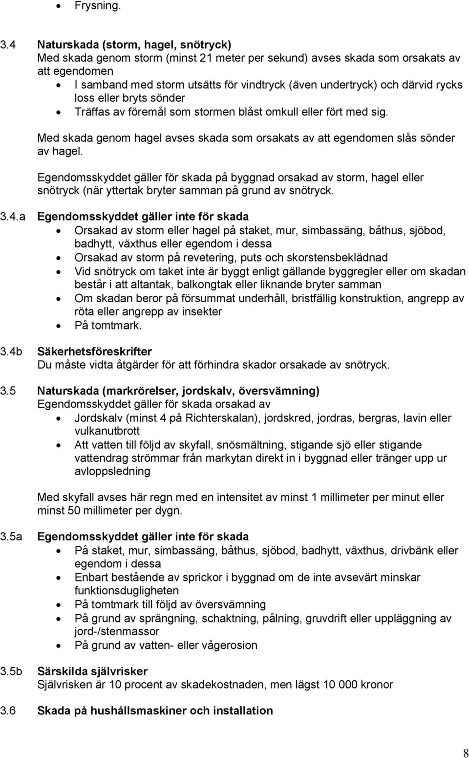 därvid rycks loss eller bryts sönder Träffas av föremål som stormen blåst omkull eller fört med sig. Med skada genom hagel avses skada som orsakats av att egendomen slås sönder av hagel.