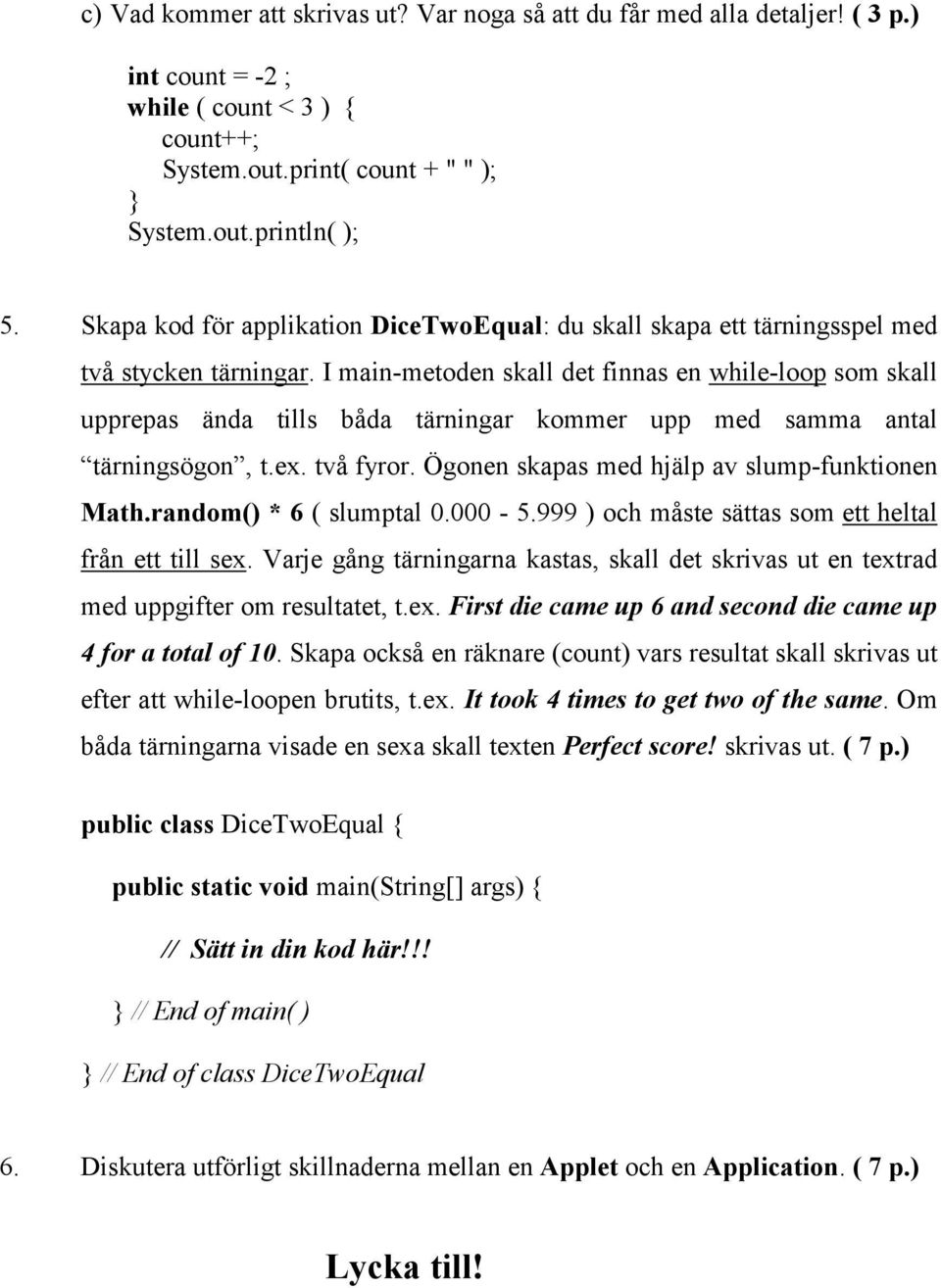 I main-metoden skall det finnas en while-loop som skall upprepas ända tills båda tärningar kommer upp med samma antal tärningsögon, t.ex. två fyror. Ögonen skapas med hjälp av slump-funktionen Math.