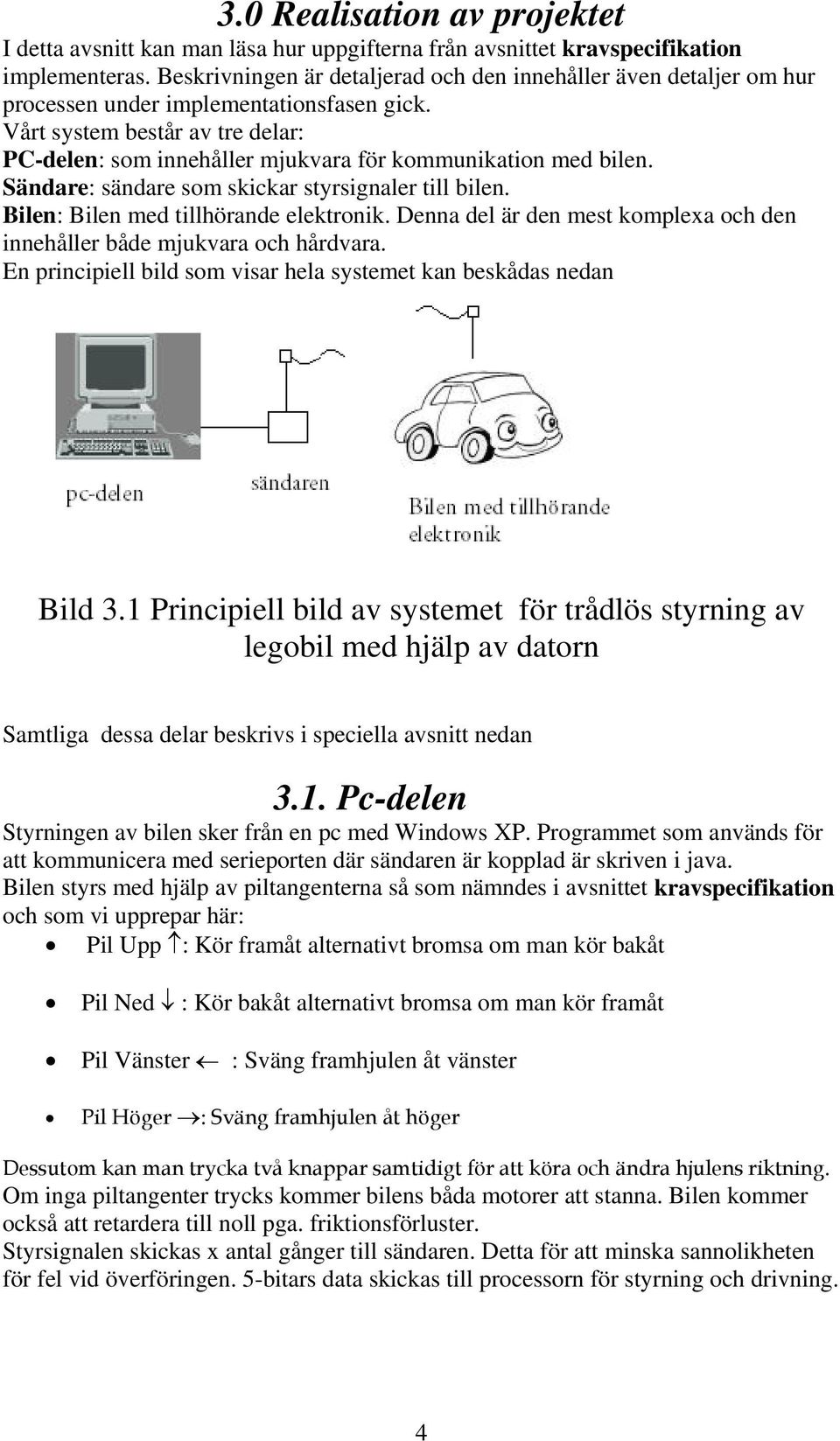 Vårt system består av tre delar: PC-delen: som innehåller mjukvara för kommunikation med bilen. Sändare: sändare som skickar styrsignaler till bilen. Bilen: Bilen med tillhörande elektronik.